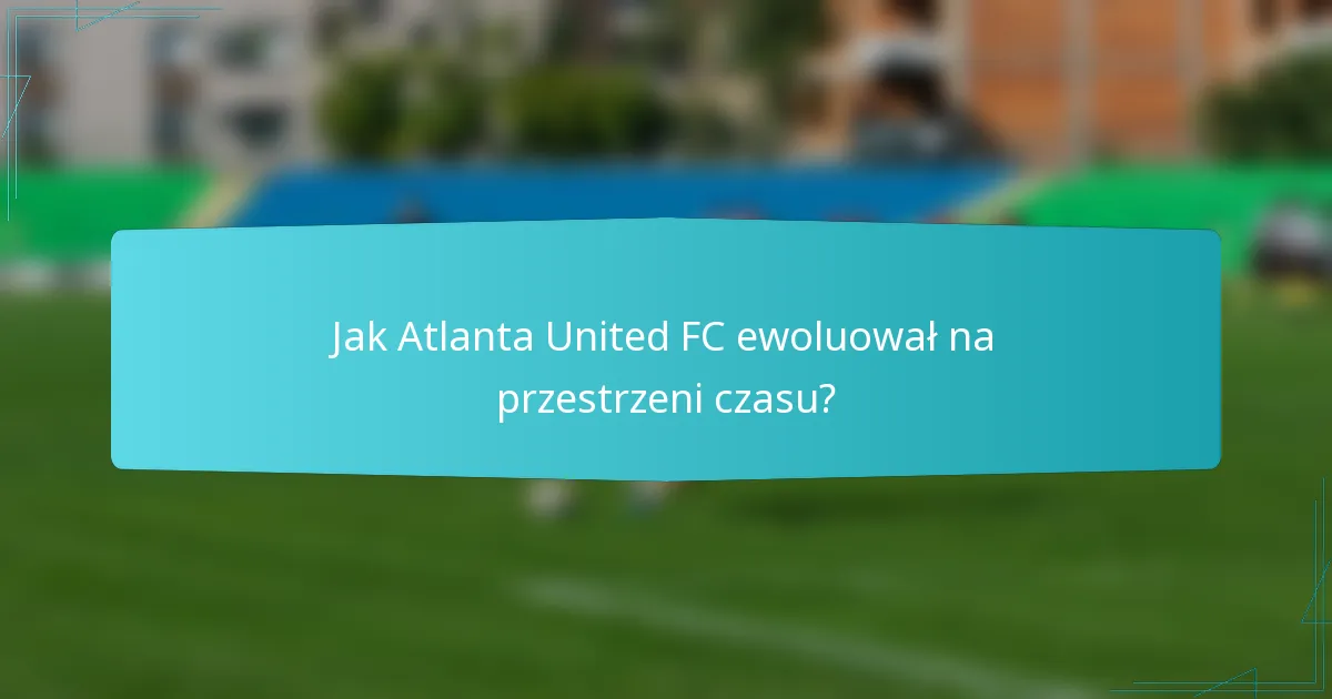Jak Atlanta United FC ewoluował na przestrzeni czasu?