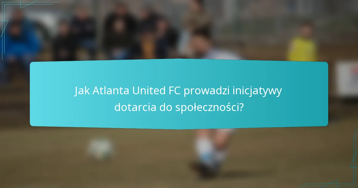 Jak Atlanta United FC prowadzi inicjatywy dotarcia do społeczności?