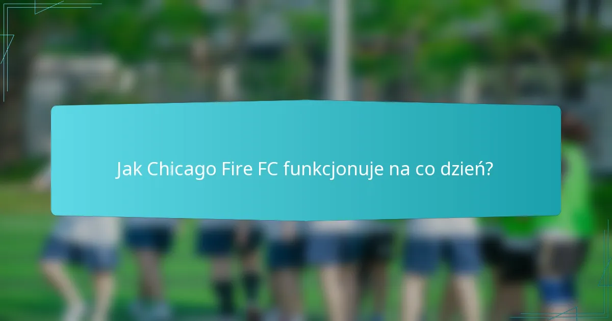 Jak Chicago Fire FC funkcjonuje na co dzień?