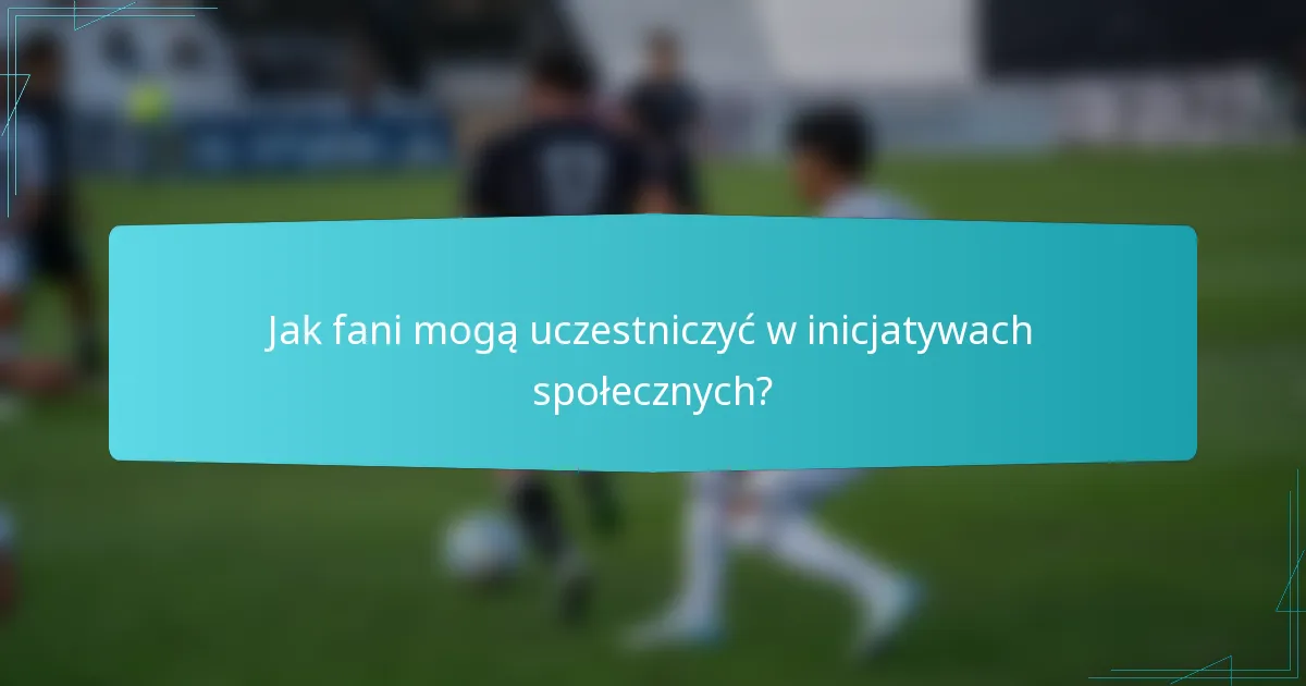 Jak fani mogą uczestniczyć w inicjatywach społecznych?