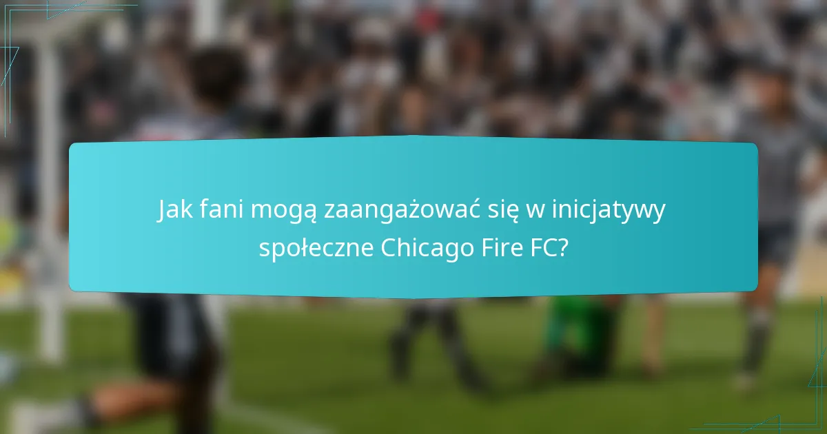 Jak fani mogą zaangażować się w inicjatywy społeczne Chicago Fire FC?