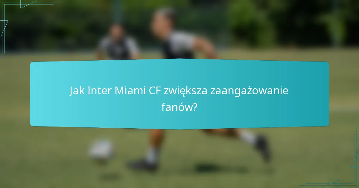 Jak Inter Miami CF zwiększa zaangażowanie fanów?