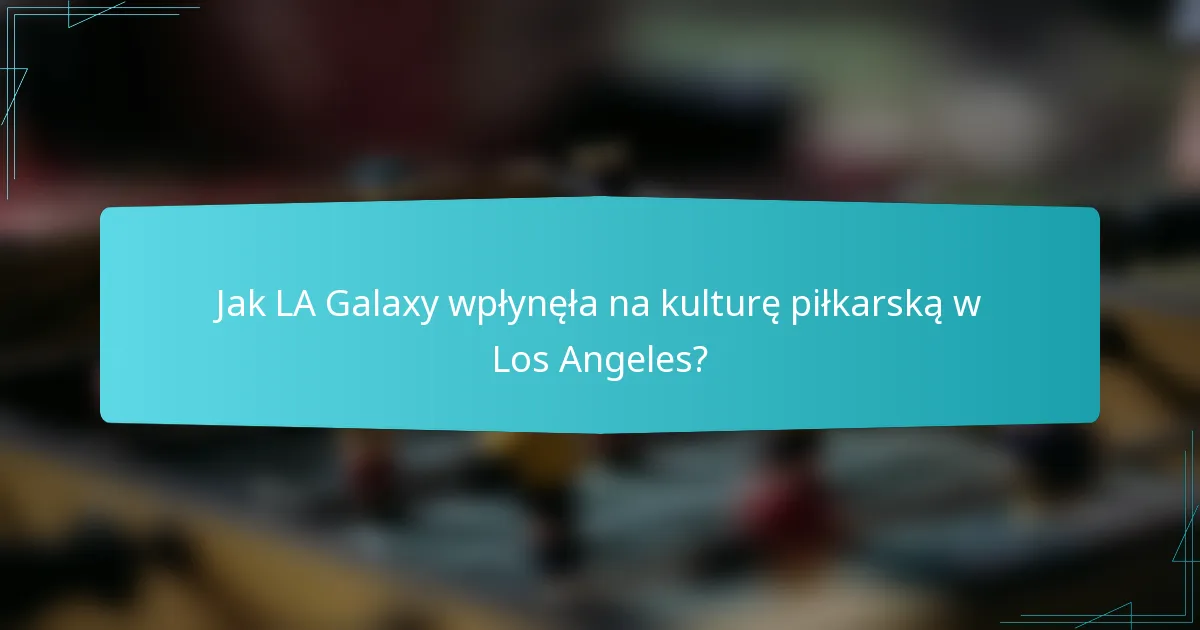 Jak LA Galaxy wpłynęła na kulturę piłkarską w Los Angeles?