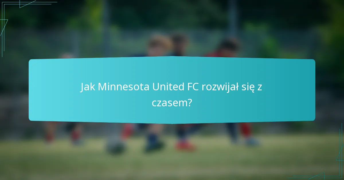 Jak Minnesota United FC rozwijał się z czasem?