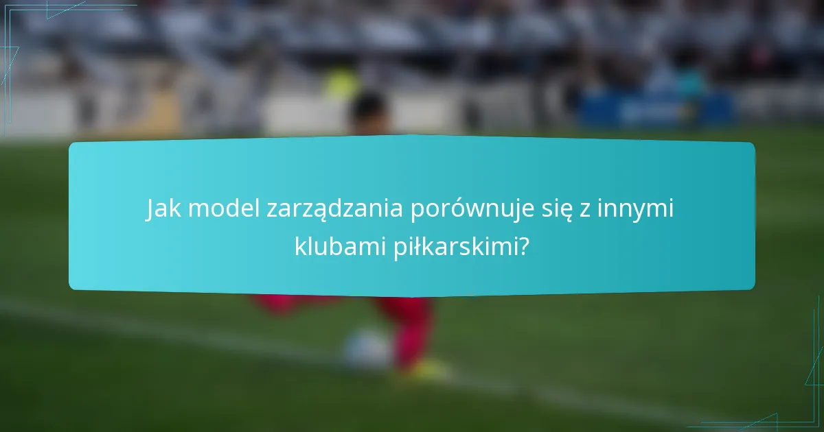 Jak model zarządzania porównuje się z innymi klubami piłkarskimi?