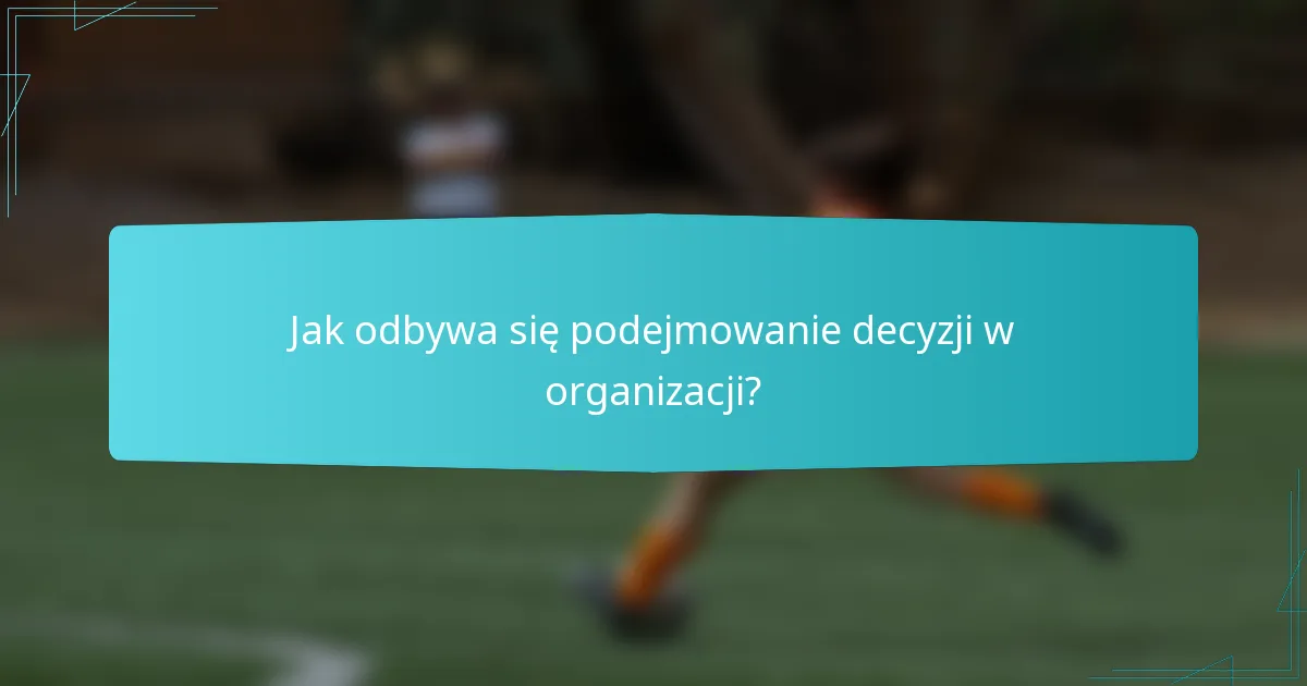 Jak odbywa się podejmowanie decyzji w organizacji?