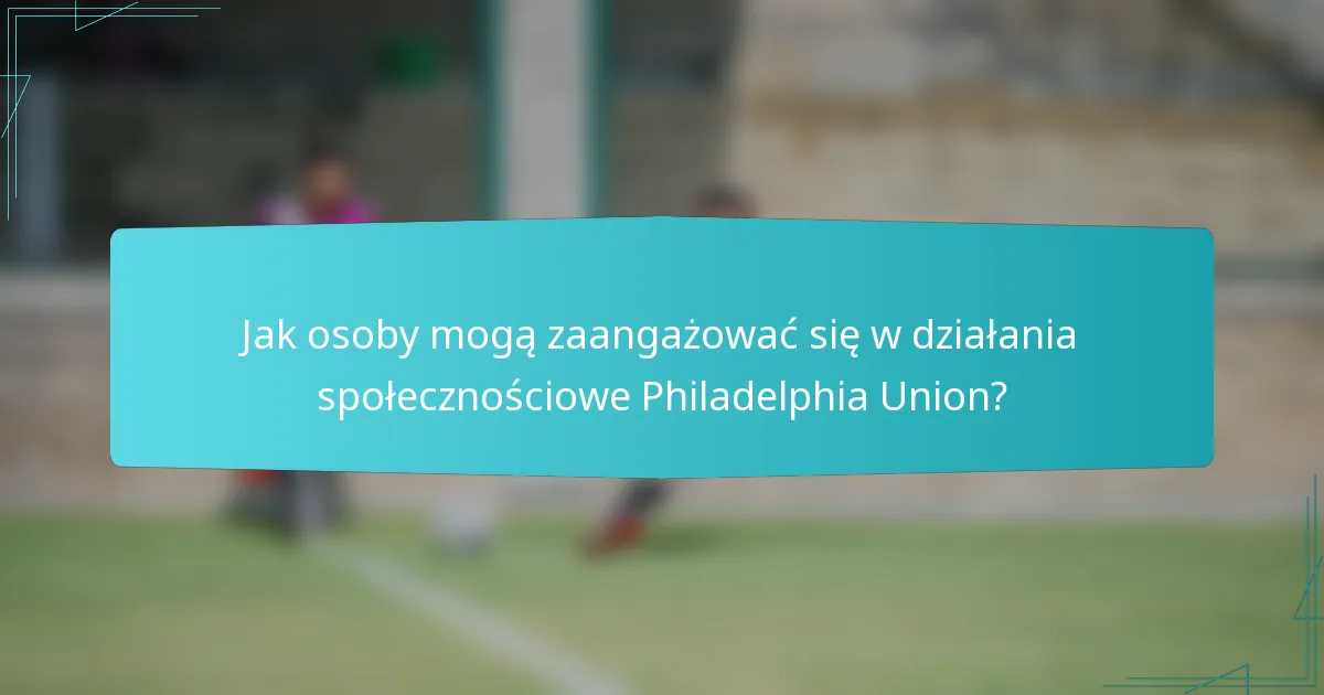 Jak osoby mogą zaangażować się w działania społecznościowe Philadelphia Union?