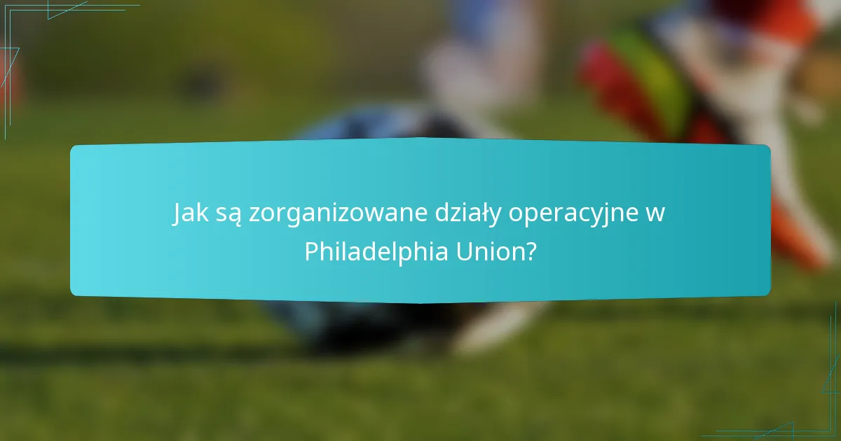 Jak są zorganizowane działy operacyjne w Philadelphia Union?