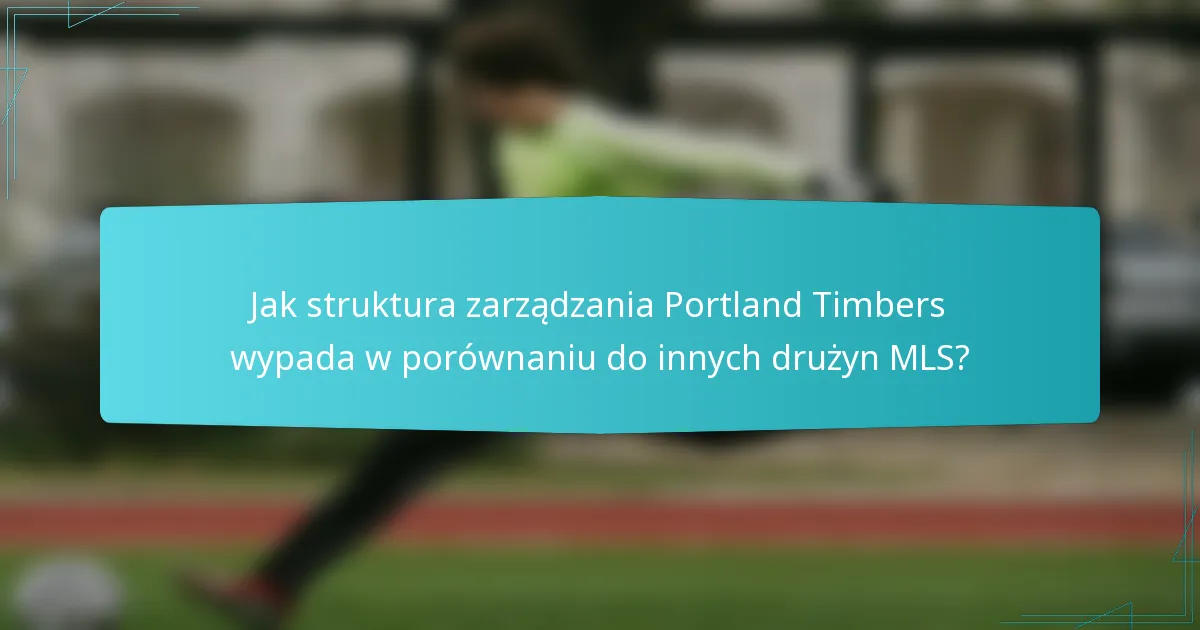 Jak struktura zarządzania Portland Timbers wypada w porównaniu do innych drużyn MLS?