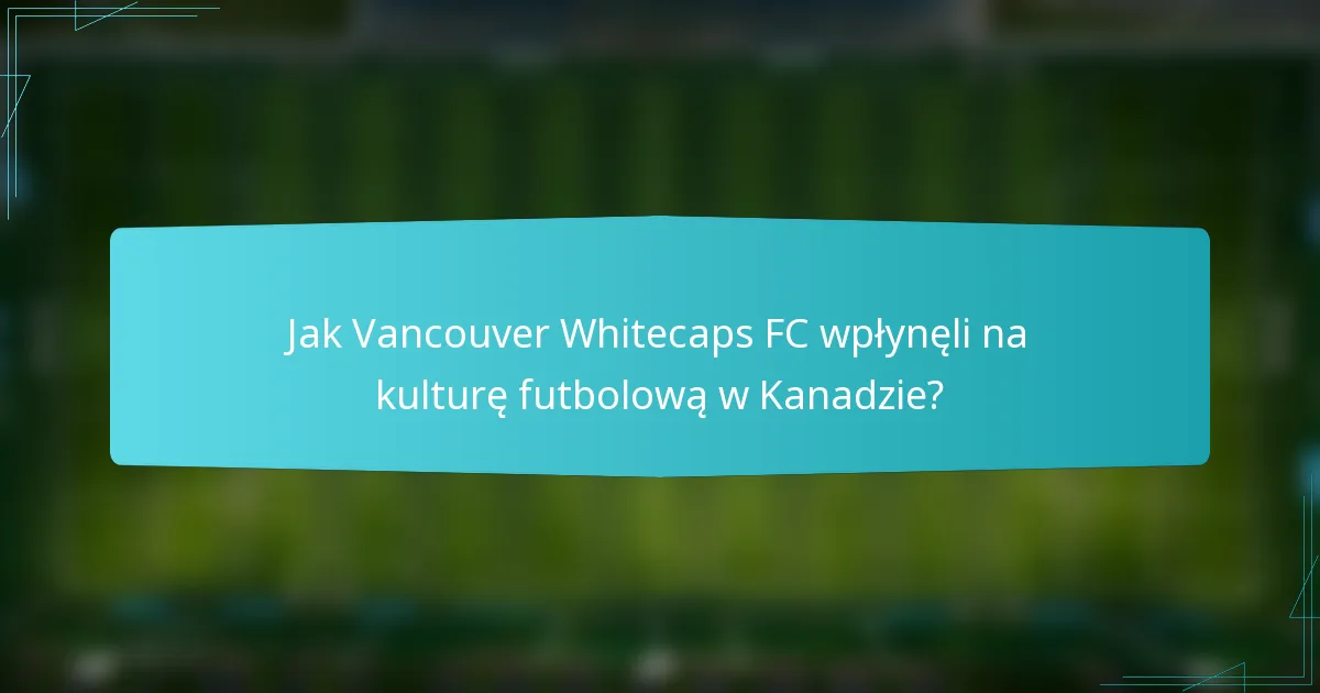 Jak Vancouver Whitecaps FC wpłynęli na kulturę futbolową w Kanadzie?