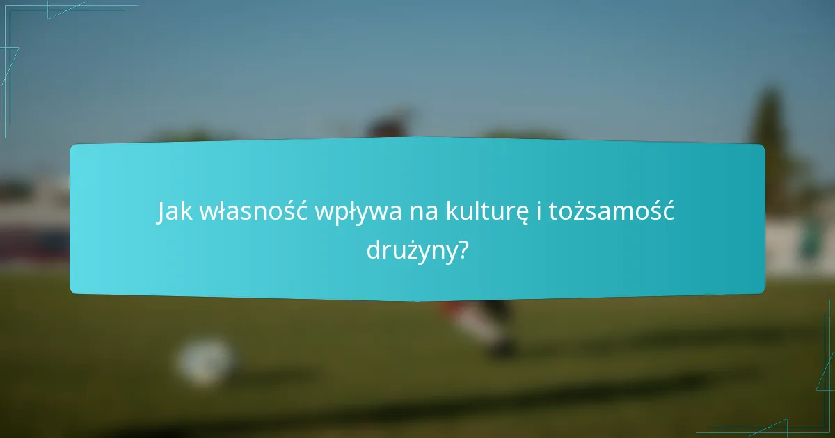 Jak własność wpływa na kulturę i tożsamość drużyny?