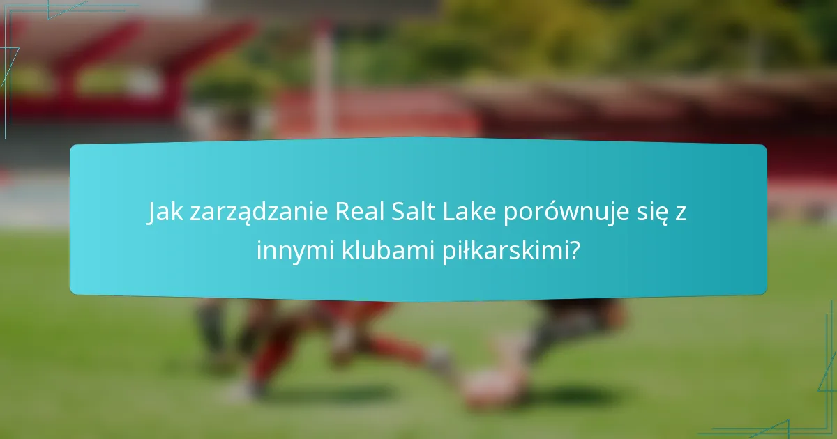 Jak zarządzanie Real Salt Lake porównuje się z innymi klubami piłkarskimi?