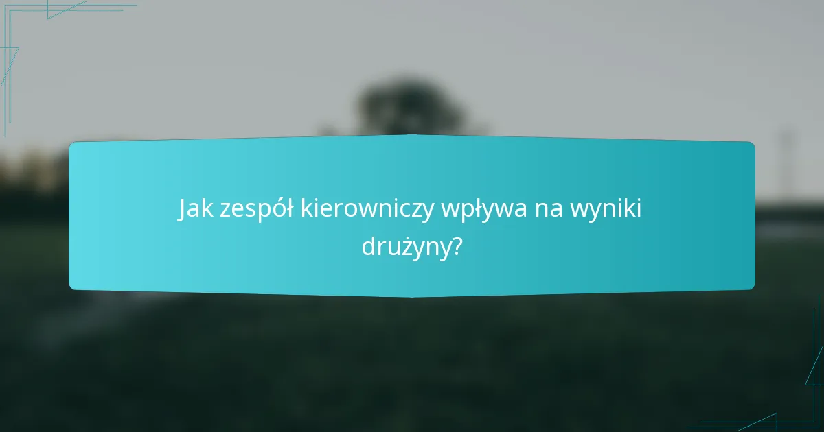 Jak zespół kierowniczy wpływa na wyniki drużyny?