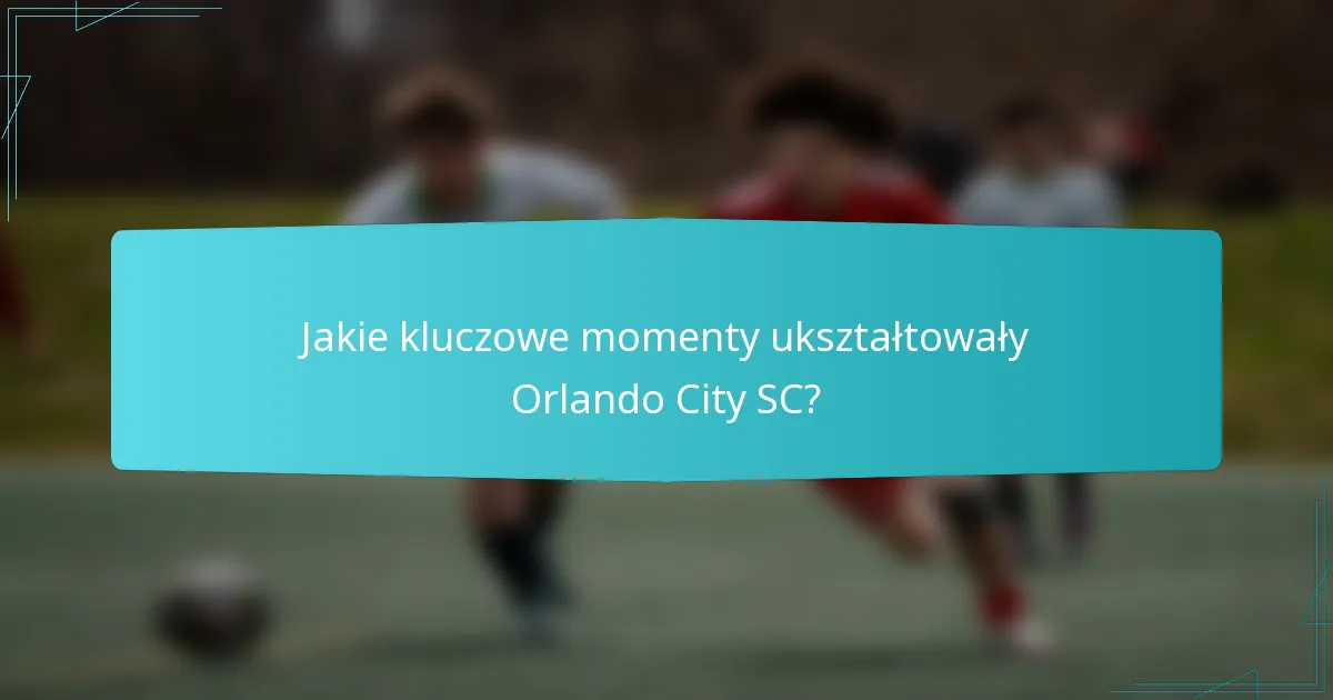 Jakie kluczowe momenty ukształtowały Orlando City SC?