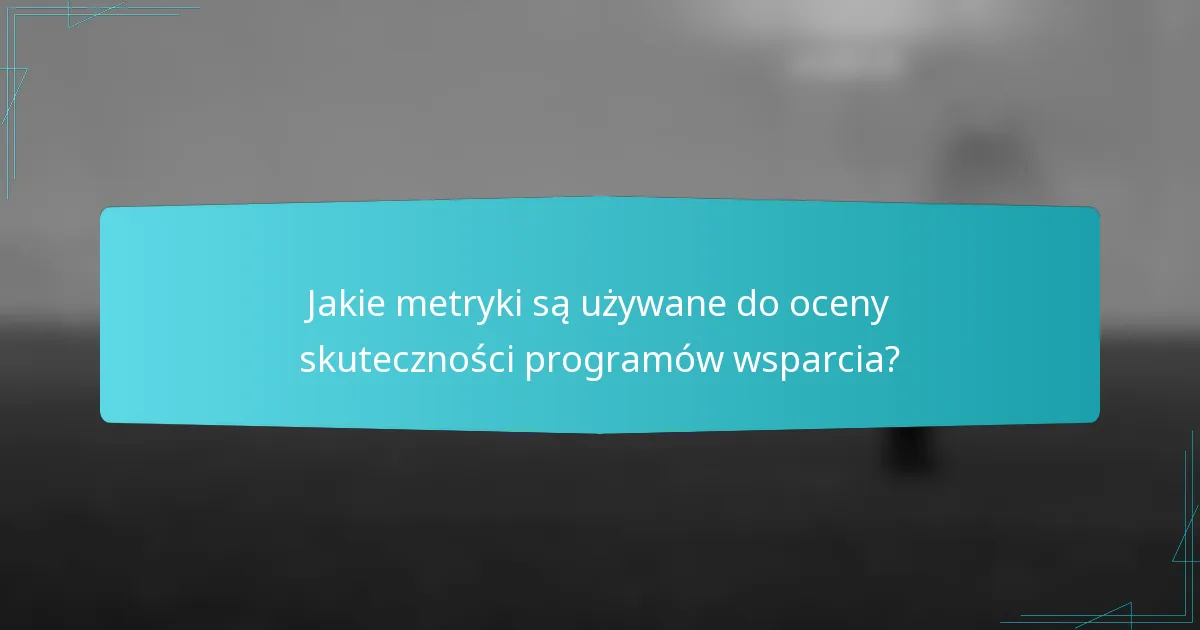 Jakie metryki są używane do oceny skuteczności programów wsparcia?