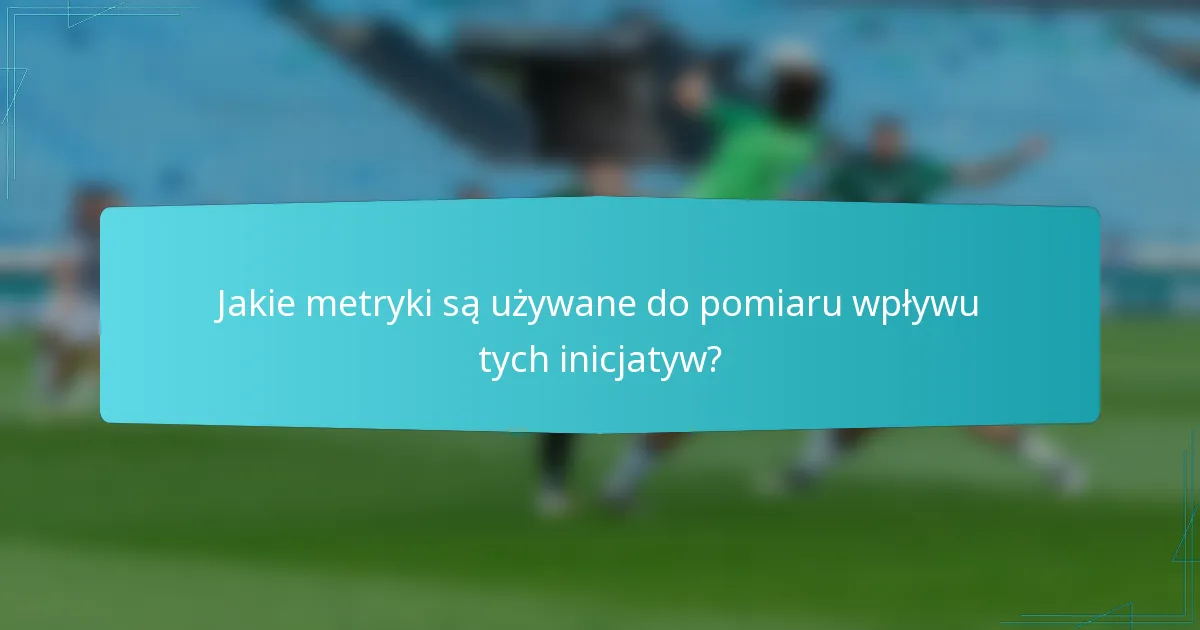 Jakie metryki są używane do pomiaru wpływu tych inicjatyw?