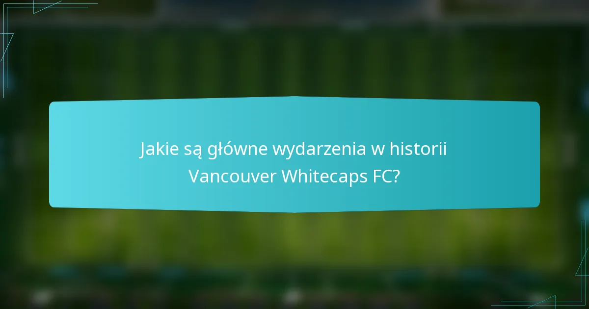 Jakie są główne wydarzenia w historii Vancouver Whitecaps FC?