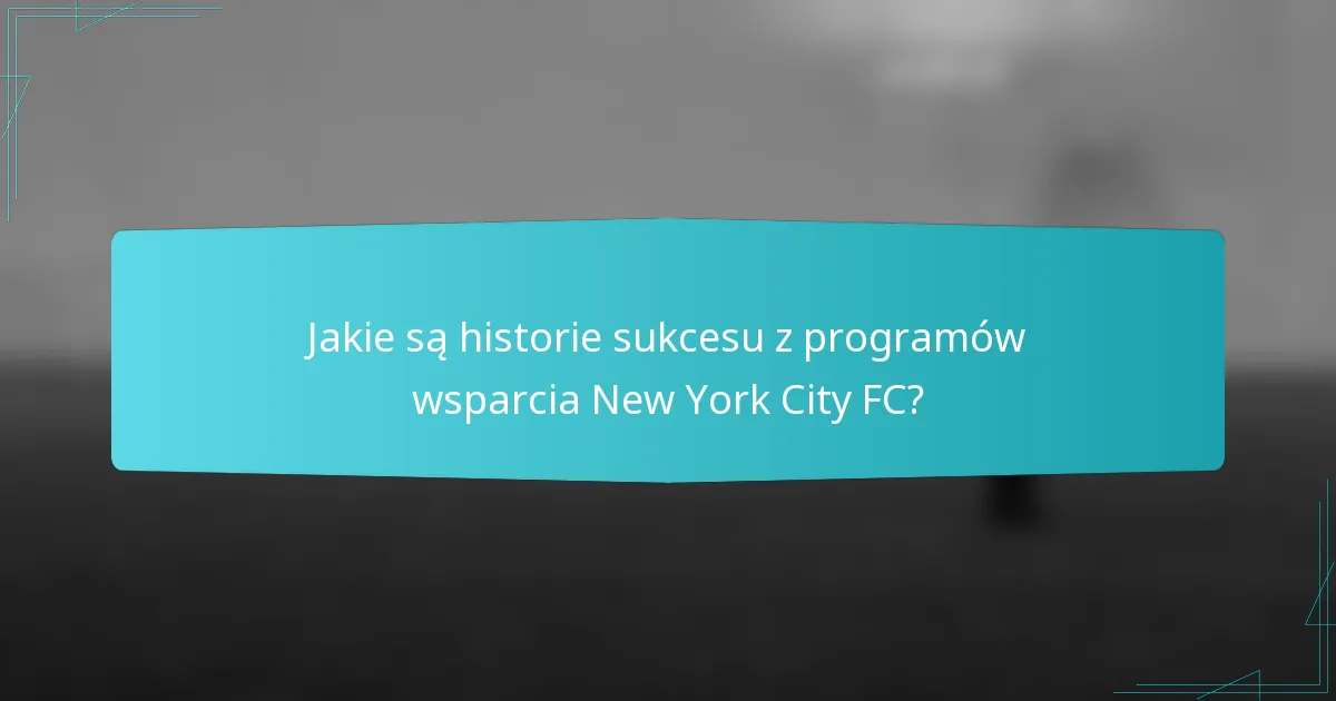 Jakie są historie sukcesu z programów wsparcia New York City FC?