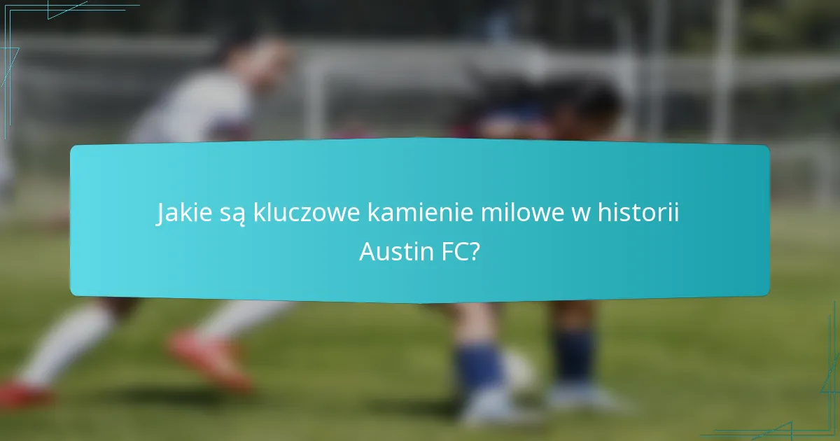 Jakie są kluczowe kamienie milowe w historii Austin FC?