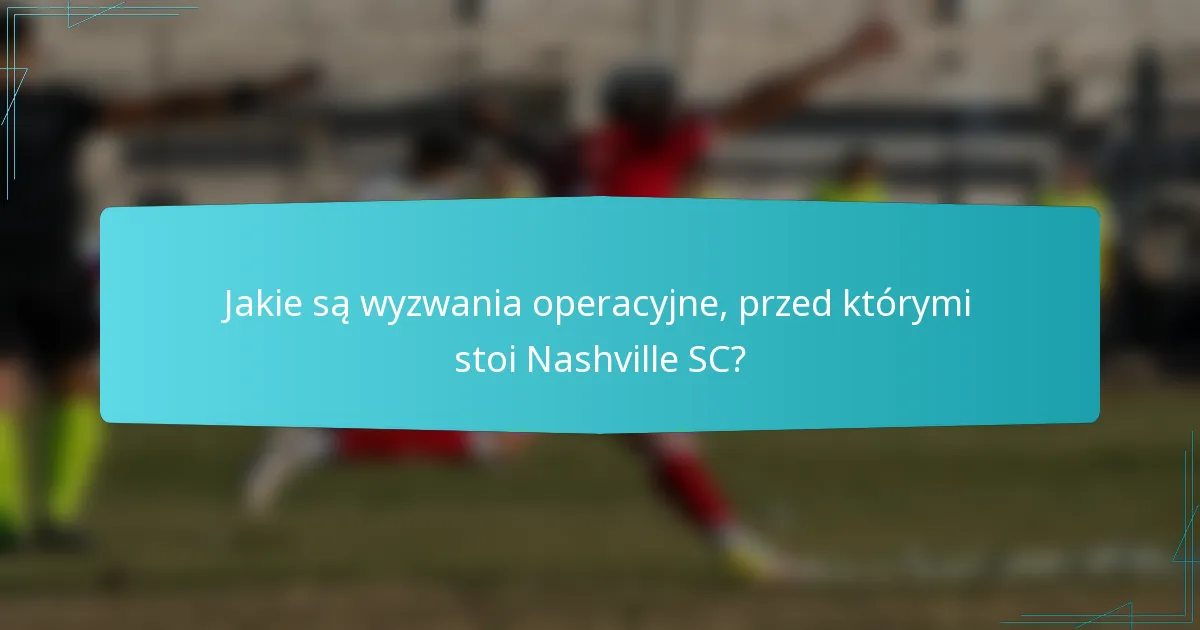 Jakie są wyzwania operacyjne, przed którymi stoi Nashville SC?