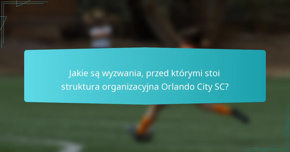 Jakie są wyzwania, przed którymi stoi struktura organizacyjna Orlando City SC?