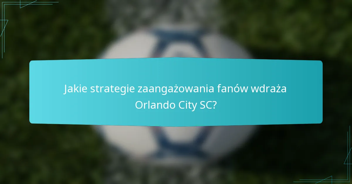 Jakie strategie zaangażowania fanów wdraża Orlando City SC?
