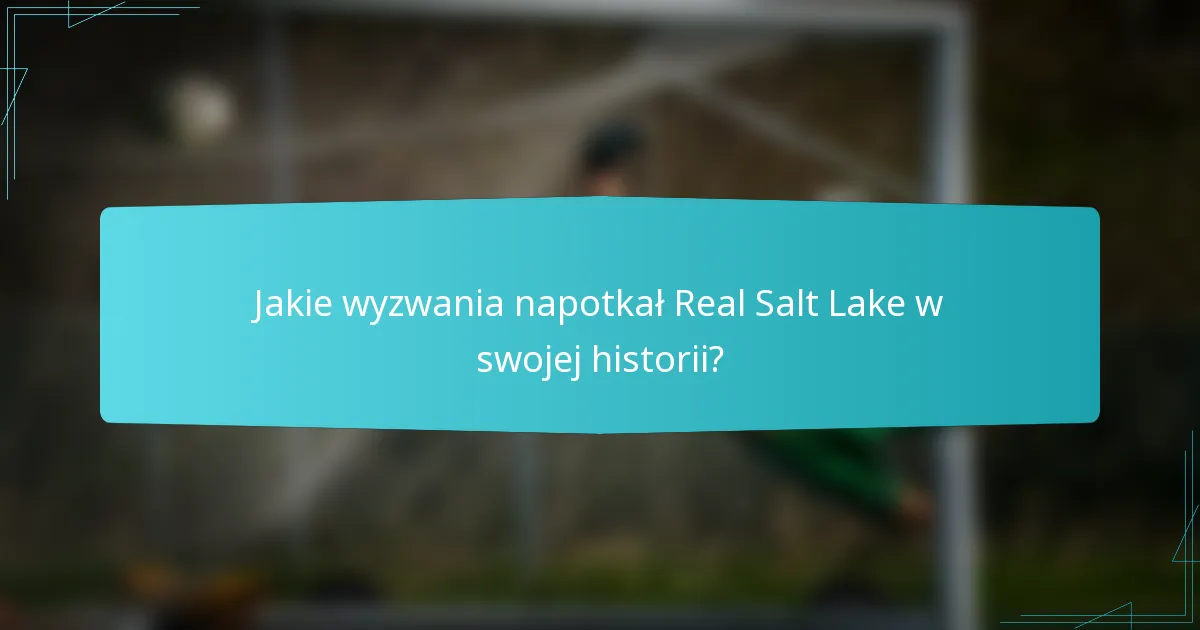 Jakie wyzwania napotkał Real Salt Lake w swojej historii?