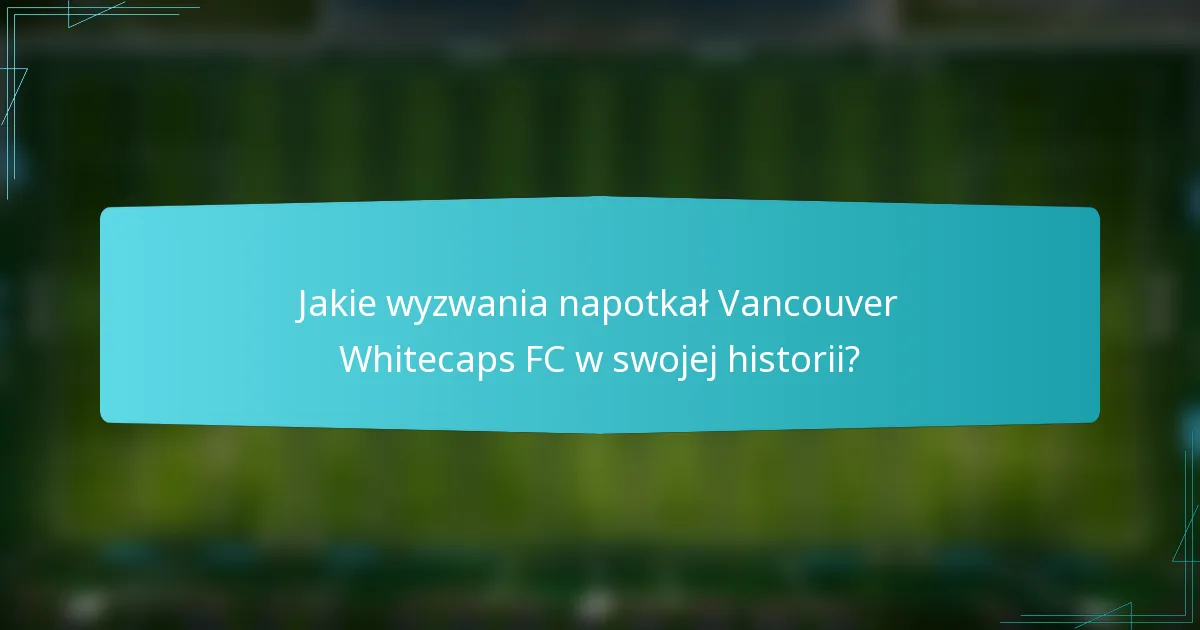Jakie wyzwania napotkał Vancouver Whitecaps FC w swojej historii?