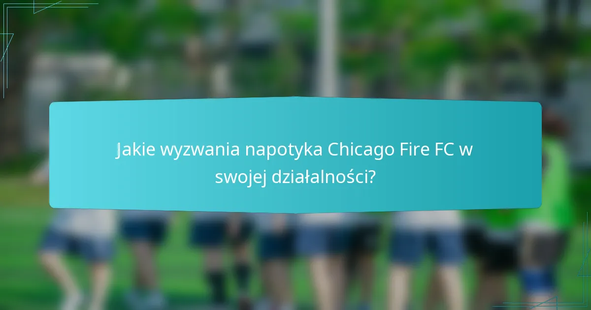 Jakie wyzwania napotyka Chicago Fire FC w swojej działalności?