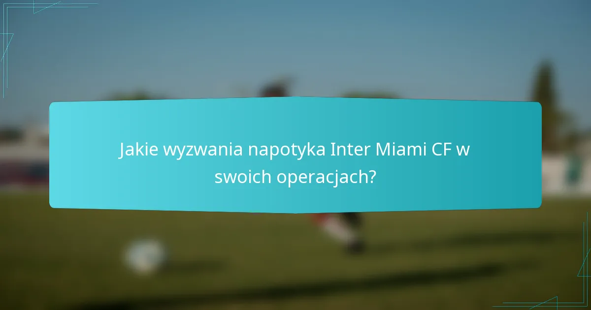 Jakie wyzwania napotyka Inter Miami CF w swoich operacjach?