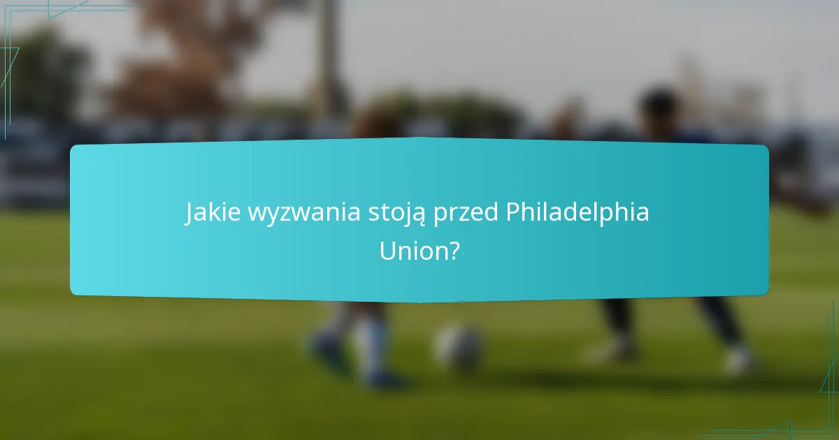 Jakie wyzwania stoją przed Philadelphia Union?