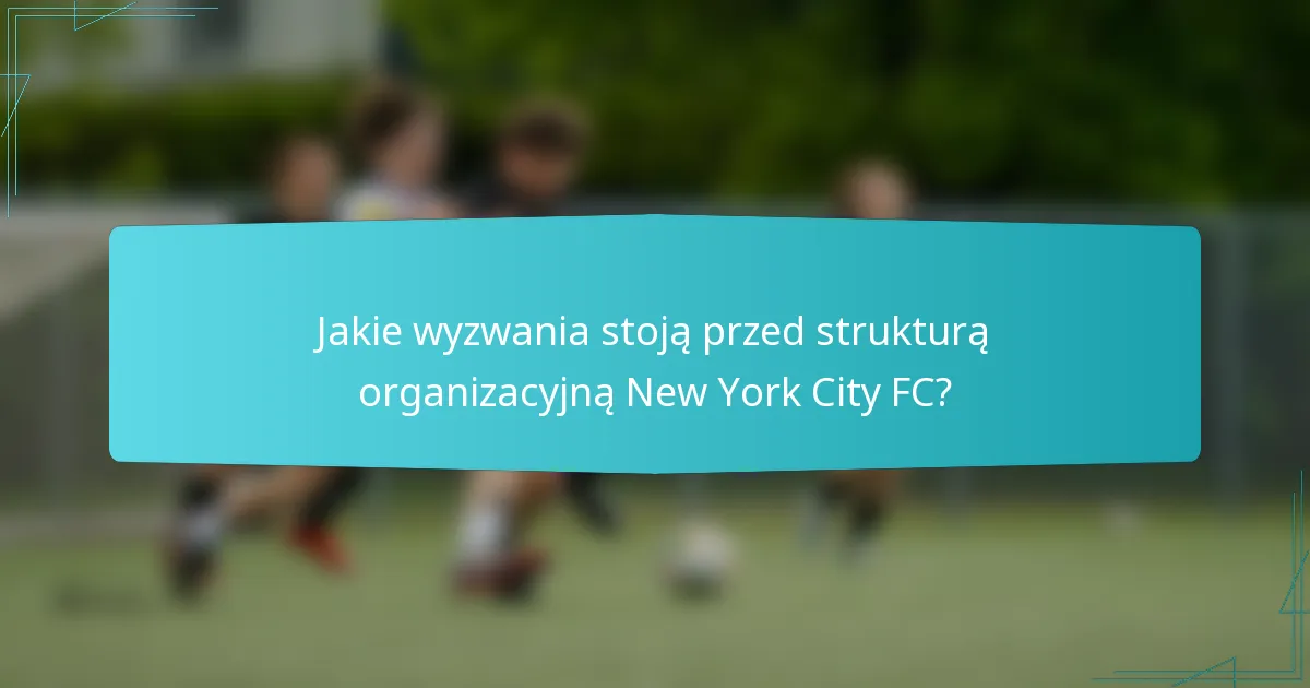 Jakie wyzwania stoją przed strukturą organizacyjną New York City FC?