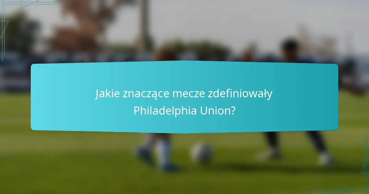 Jakie znaczące mecze zdefiniowały Philadelphia Union?