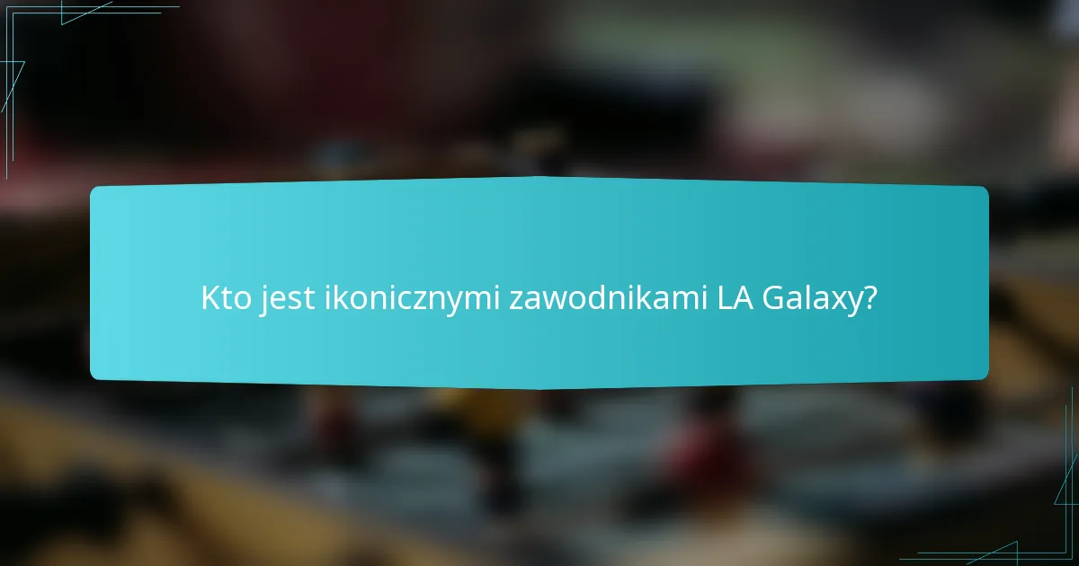 Kto jest ikonicznymi zawodnikami LA Galaxy?