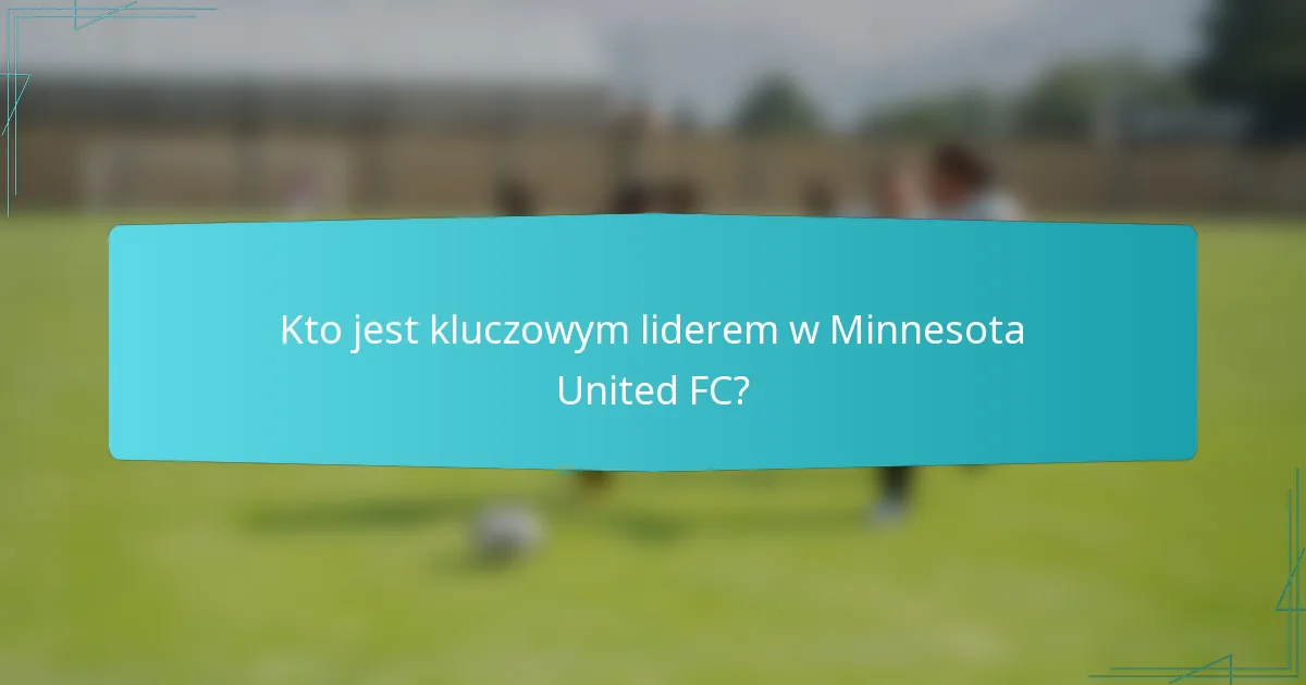 Kto jest kluczowym liderem w Minnesota United FC?