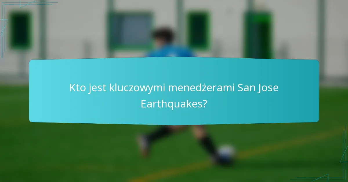Kto jest kluczowymi menedżerami San Jose Earthquakes?