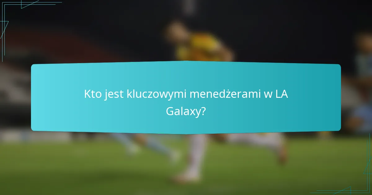 Kto jest kluczowymi menedżerami w LA Galaxy?