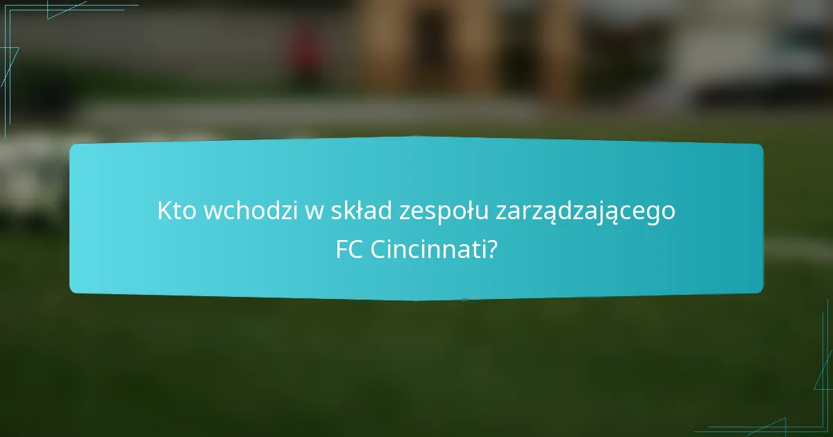Kto wchodzi w skład zespołu zarządzającego FC Cincinnati?