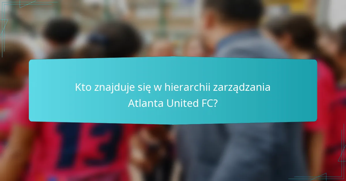 Kto znajduje się w hierarchii zarządzania Atlanta United FC?